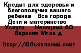 Кредит для здоровья и благополучия вашего ребенка - Все города Дети и материнство » Услуги   . Ненецкий АО,Верхняя Мгла д.